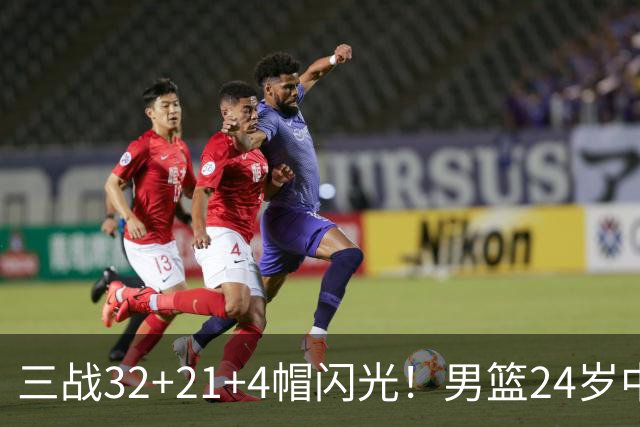 三战32+21+4帽闪光！男篮24岁中锋迎上位契机 广东巨大变革或助他腾飞