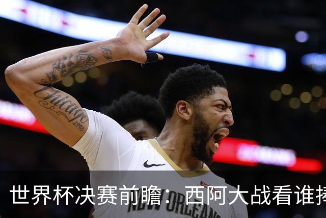 世界杯决赛前瞻：西阿大战看谁捧大力神杯 一人冲击历史神迹