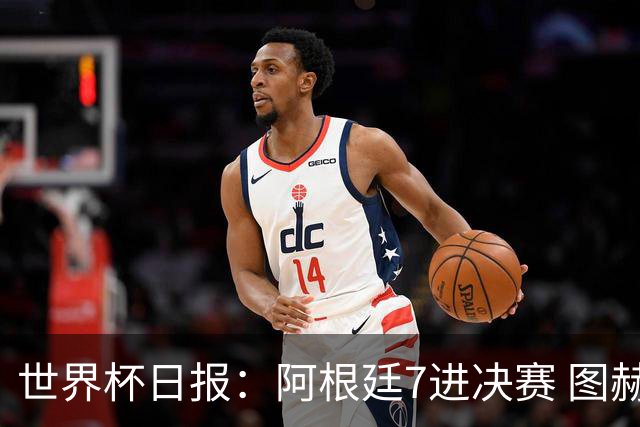 世界杯日报：阿根廷7进决赛 图赫尔将留任率队征战欧洲杯