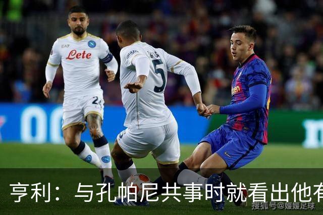 亨利：与孔帕尼共事时就看出他有多聪明，如今他在拜仁做得很出色