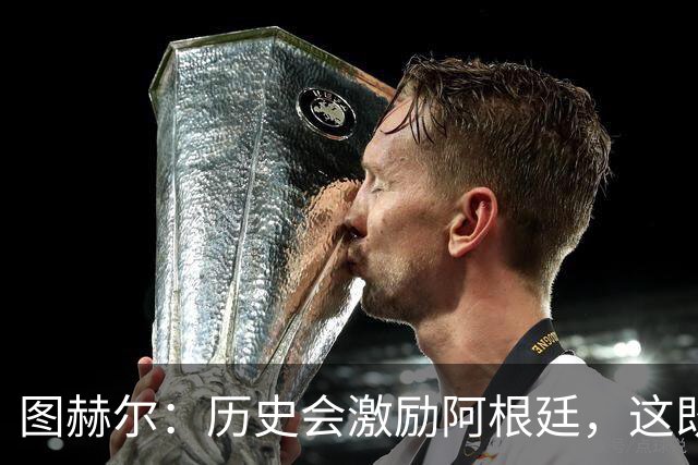 图赫尔：历史会激励阿根廷，这既不幸又合理，但历史与我们无关