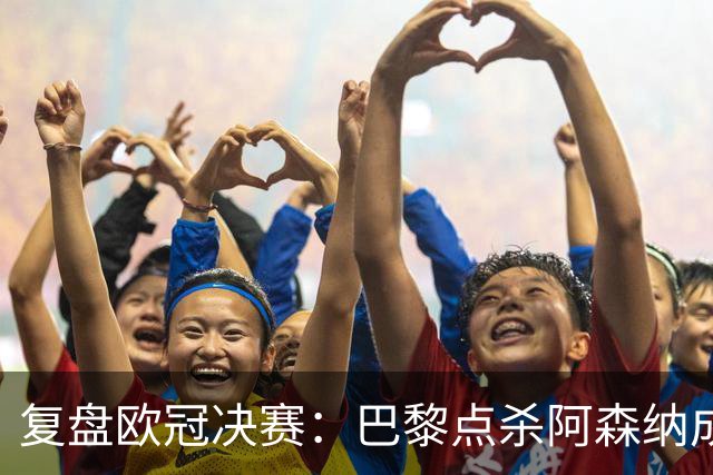 复盘欧冠决赛：巴黎点杀阿森纳成功卫冕，PSG优势不可阻挡