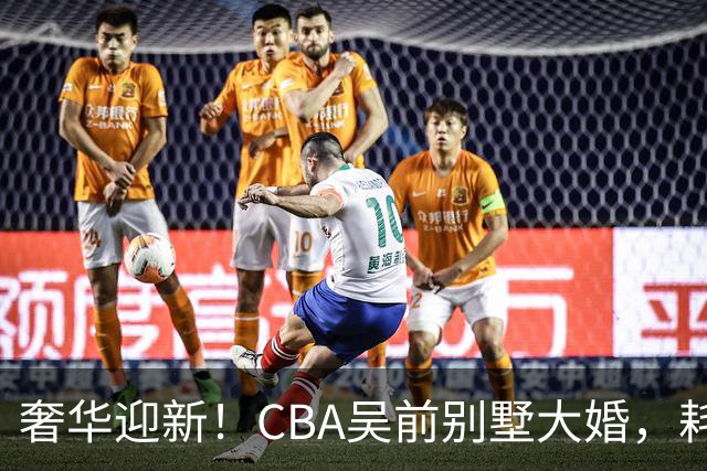奢华迎新！CBA吴前别墅大婚，耗资约130万，众国手球星齐聚祝贺