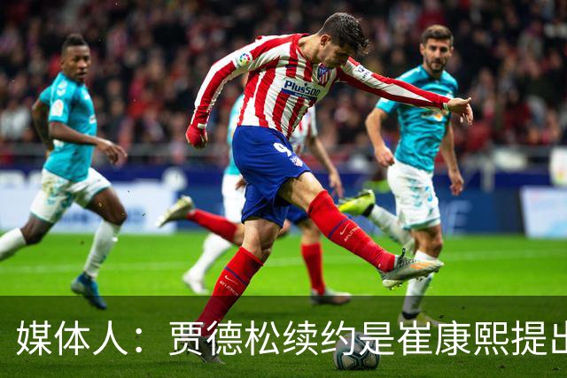 媒体人：贾德松续约是崔康熙提出来的