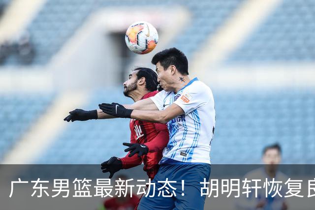 广东男篮最新动态！胡明轩恢复良好，杜润旺或将离队，徐昕有望提前回归