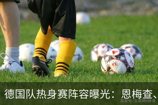 德国队热身赛阵容曝光：恩梅查、卡尔首发，诺伊尔状态良好
