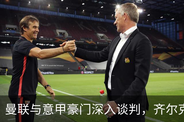 曼联与意甲豪门深入谈判，齐尔克泽即将离队，附带3000万英镑买断选项