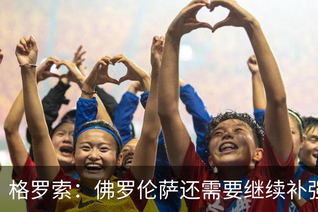 格罗索：佛罗伦萨还需要继续补强，古德蒙德松状态不错