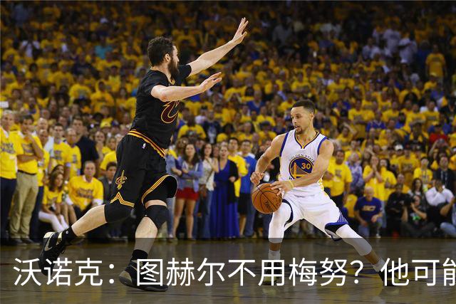 沃诺克：图赫尔不用梅努？他可能担心梅努踢得好会显得他愚蠢