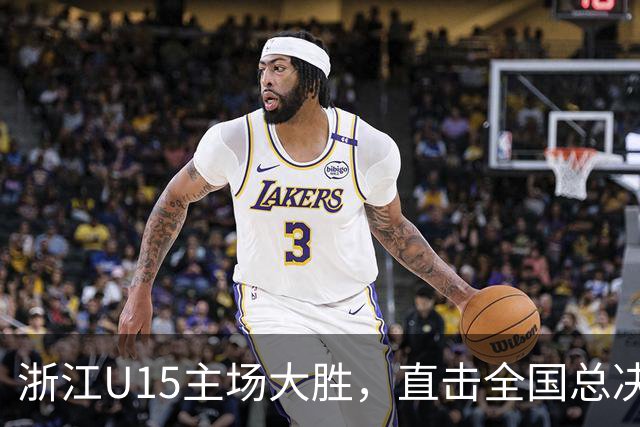 浙江U15主场大胜，直击全国总决赛32强！