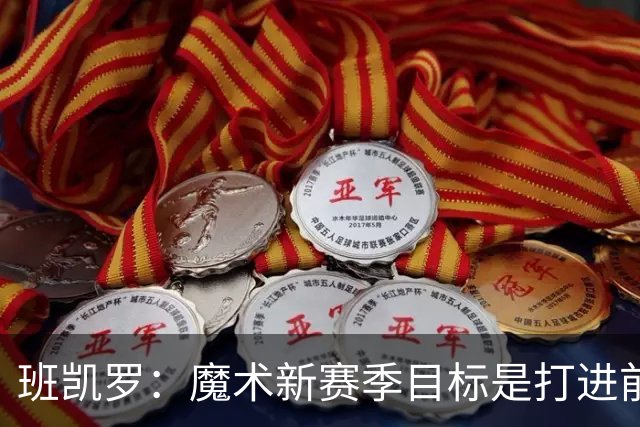 班凯罗：魔术新赛季目标是打进前四&突破首轮并在季后赛大干一场