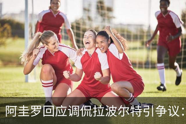 阿圭罗回应调侃拉波尔特引争议：大家难道听不懂这是玩笑吗