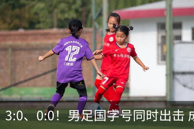 3:0、0:0！男足国字号同时出击 成年男足战平泰国 U23大胜塔吉克！
