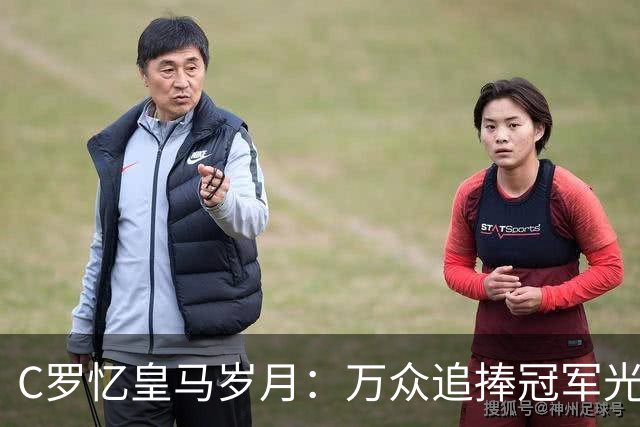 C罗忆皇马岁月：万众追捧冠军光环之下，他最怀念更衣室与训练场的友情