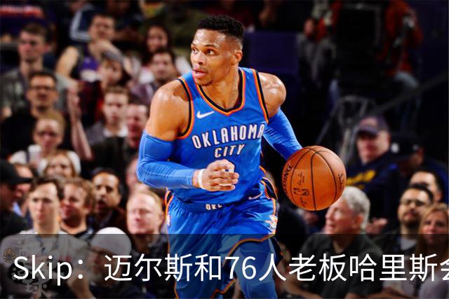 Skip：迈尔斯和76人老板哈里斯会让詹姆斯得到应有的尊重